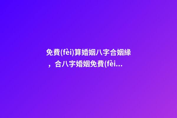 免費(fèi)算婚姻八字合姻緣，合八字婚姻免費(fèi)算婚姻 婚姻緣分測試免費(fèi)，婚姻測算 免費(fèi)緣分指數(shù)測試